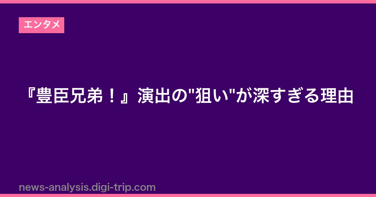 『豊臣兄弟！』演出の"狙い"が深すぎる理由