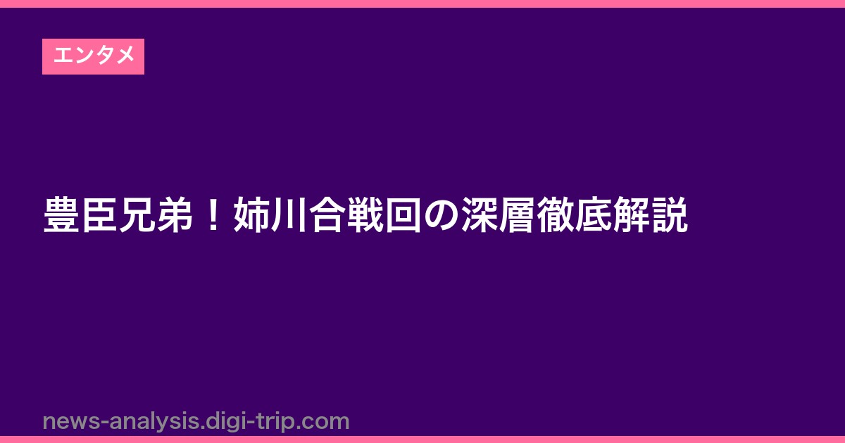 豊臣兄弟！姉川合戦回の深層徹底解説