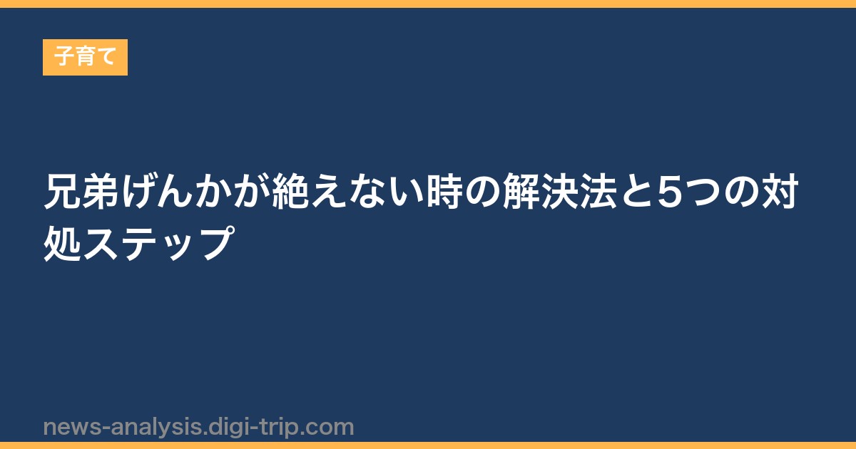 兄弟げんかが絶えない時の解決法と5つの対処ステップ