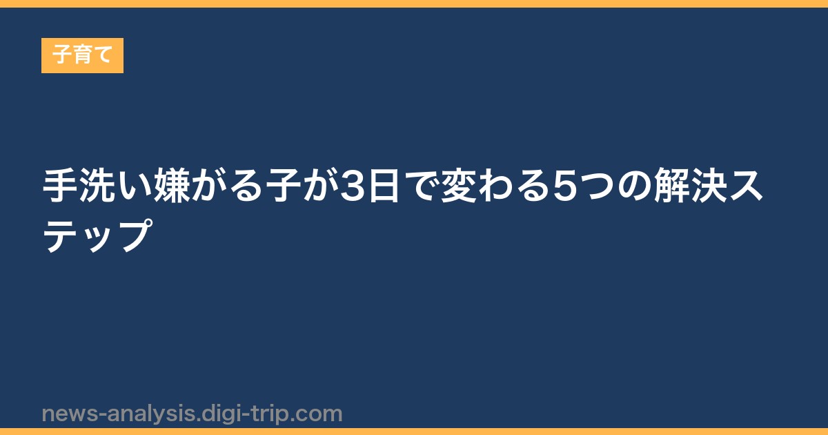 手洗い嫌がる子が3日で変わる5つの解決ステップ