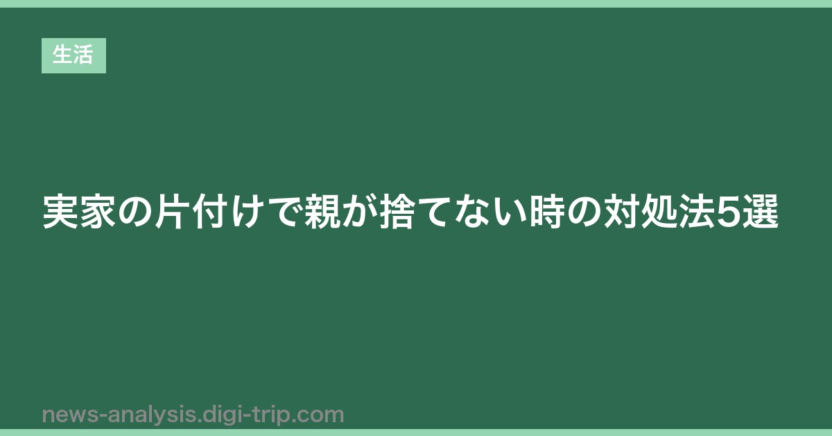 実家の片付けで親が捨てない時の対処法5選