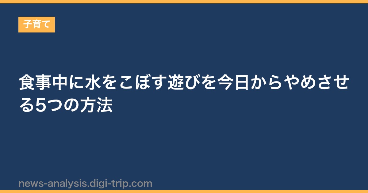 食事中に水をこぼす遊びを今日からやめさせる5つの方法