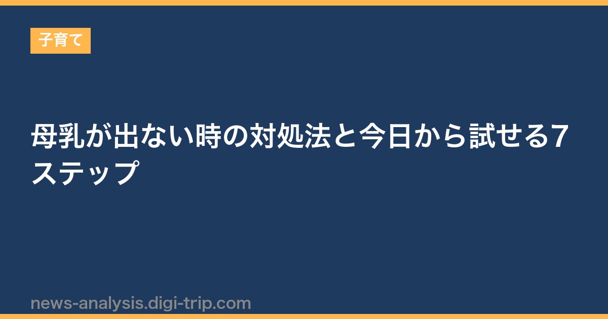 母乳が出ない時の対処法と今日から試せる7ステップ